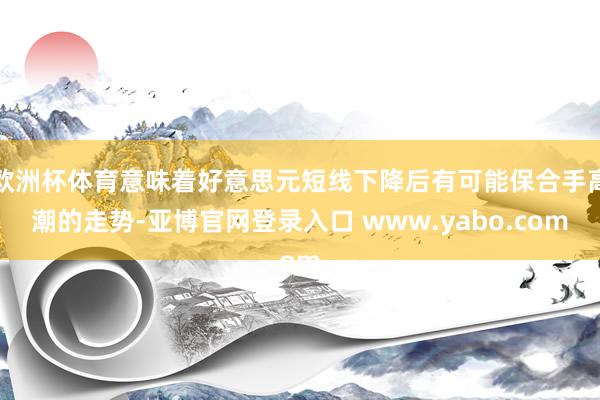 欧洲杯体育意味着好意思元短线下降后有可能保合手高潮的走势-亚博官网登录入口 www.yabo.com