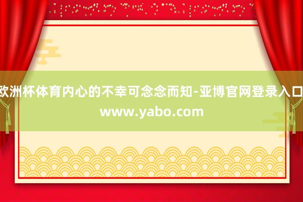 欧洲杯体育内心的不幸可念念而知-亚博官网登录入口 www.yabo.com