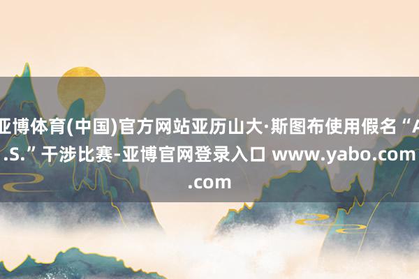 亚博体育(中国)官方网站亚历山大·斯图布使用假名“A.S.”干涉比赛-亚博官网登录入口 www.yabo.com