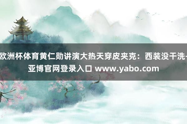 欧洲杯体育黄仁勋讲演大热天穿皮夹克：西装没干洗-亚博官网登录入口 www.yabo.com