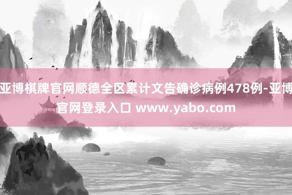 亚博棋牌官网顺德全区累计文告确诊病例478例-亚博官网登录入口 www.yabo.com