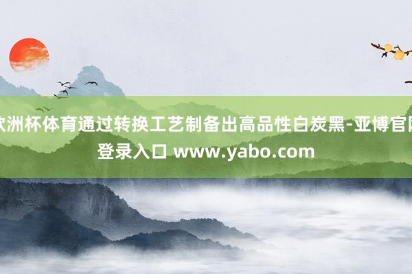 欧洲杯体育通过转换工艺制备出高品性白炭黑-亚博官网登录入口 www.yabo.com