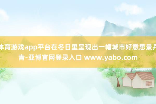 体育游戏app平台在冬日里呈现出一幅城市好意思景丹青-亚博官网登录入口 www.yabo.com