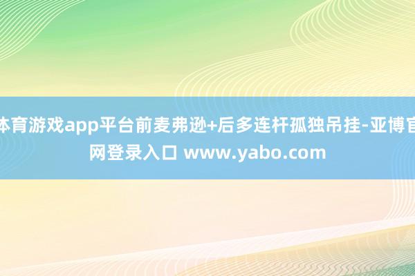 体育游戏app平台前麦弗逊+后多连杆孤独吊挂-亚博官网登录入口 www.yabo.com