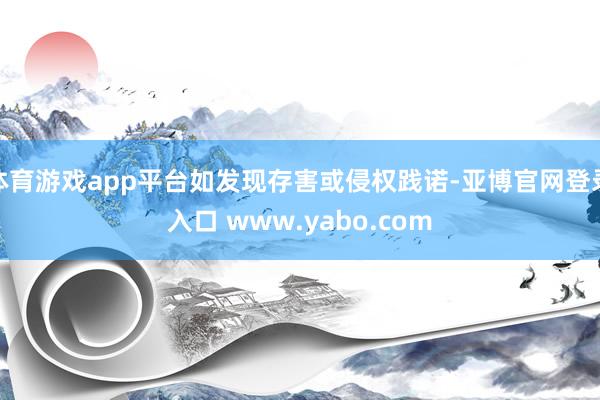 体育游戏app平台如发现存害或侵权践诺-亚博官网登录入口 www.yabo.com