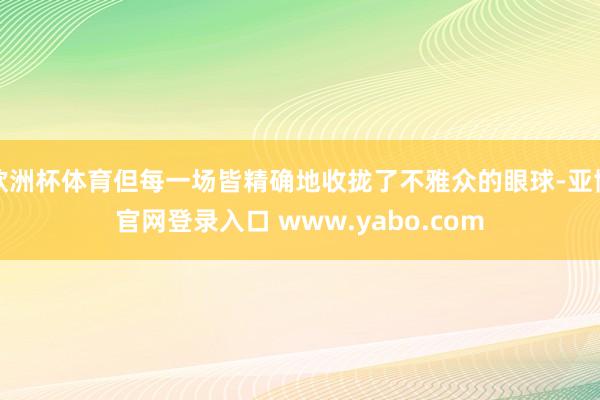 欧洲杯体育但每一场皆精确地收拢了不雅众的眼球-亚博官网登录入口 www.yabo.com