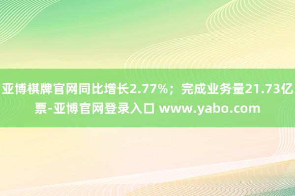 亚博棋牌官网同比增长2.77%；完成业务量21.73亿票-亚博官网登录入口 www.yabo.com
