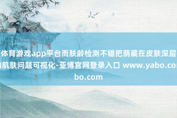体育游戏app平台而肤龄检测不错把荫藏在皮肤深层的肌肤问题可视化-亚博官网登录入口 www.yabo.com