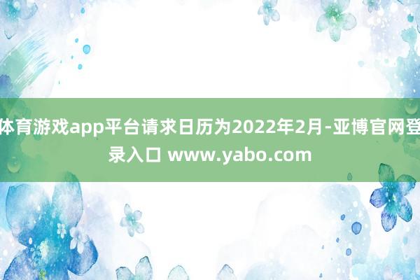 体育游戏app平台请求日历为2022年2月-亚博官网登录入口 www.yabo.com