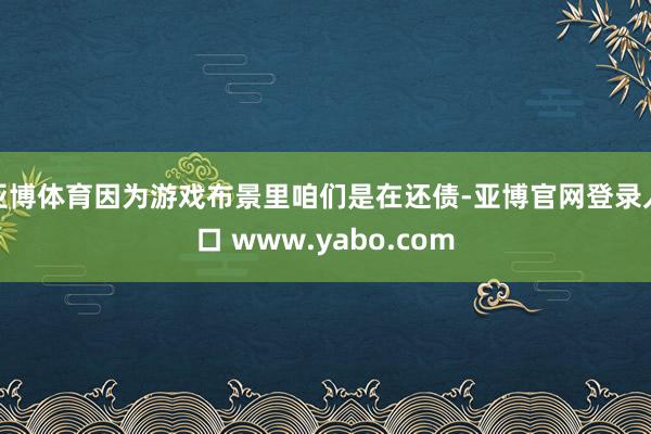 亚博体育因为游戏布景里咱们是在还债-亚博官网登录入口 www.yabo.com