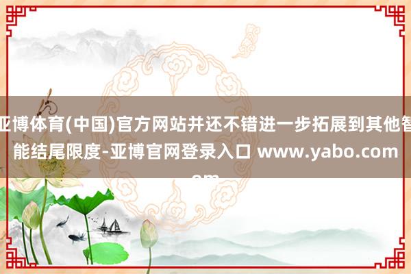 亚博体育(中国)官方网站并还不错进一步拓展到其他智能结尾限度-亚博官网登录入口 www.yabo.com