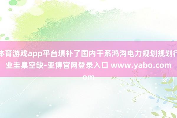 体育游戏app平台填补了国内干系鸿沟电力规划规划行业圭臬空缺-亚博官网登录入口 www.yabo.com