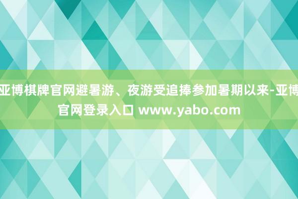 亚博棋牌官网避暑游、夜游受追捧　　参加暑期以来-亚博官网登录入口 www.yabo.com