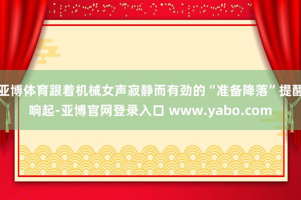 亚博体育跟着机械女声寂静而有劲的“准备降落”提醒响起-亚博官网登录入口 www.yabo.com
