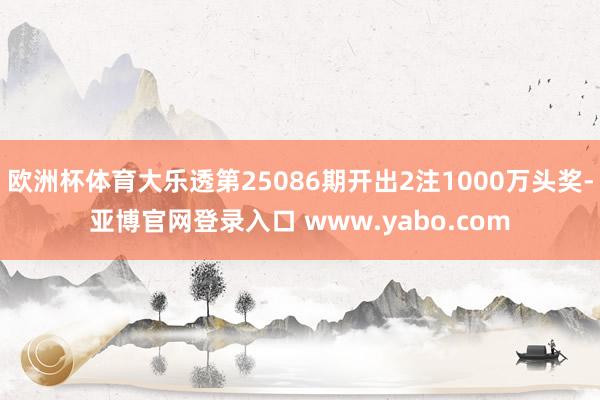 欧洲杯体育大乐透第25086期开出2注1000万头奖-亚博官网登录入口 www.yabo.com