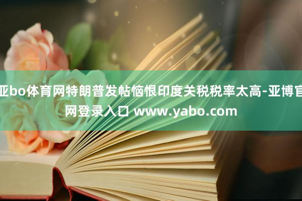 亚bo体育网特朗普发帖恼恨印度关税税率太高-亚博官网登录入口 www.yabo.com