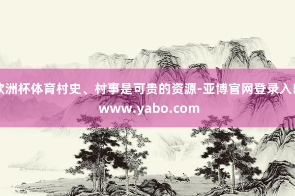 欧洲杯体育村史、村事是可贵的资源-亚博官网登录入口 www.yabo.com