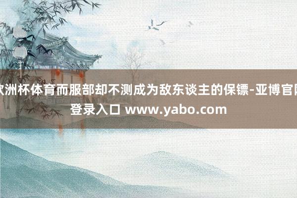 欧洲杯体育而服部却不测成为敌东谈主的保镖-亚博官网登录入口 www.yabo.com