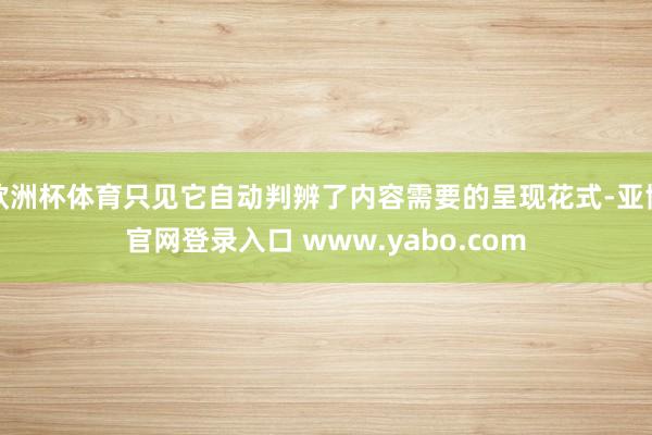 欧洲杯体育只见它自动判辨了内容需要的呈现花式-亚博官网登录入口 www.yabo.com
