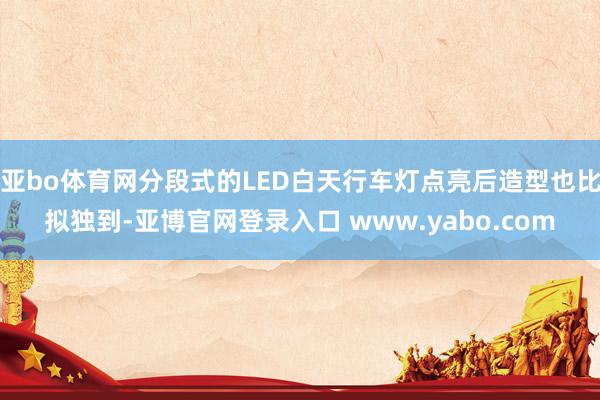 亚bo体育网分段式的LED白天行车灯点亮后造型也比拟独到-亚博官网登录入口 www.yabo.com