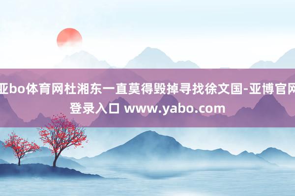 亚bo体育网杜湘东一直莫得毁掉寻找徐文国-亚博官网登录入口 www.yabo.com