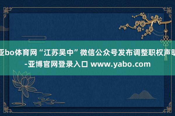 亚bo体育网“江苏吴中”微信公众号发布调整职权声明-亚博官网登录入口 www.yabo.com