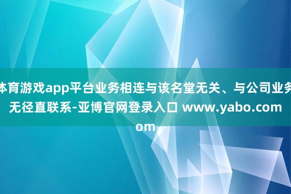 体育游戏app平台业务相连与该名堂无关、与公司业务无径直联系-亚博官网登录入口 www.yabo.com