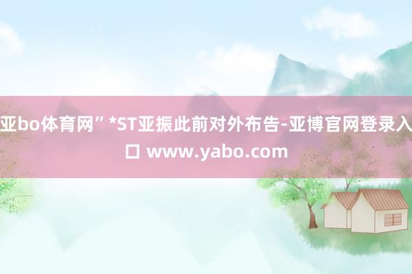 亚bo体育网”　　*ST亚振此前对外布告-亚博官网登录入口 www.yabo.com