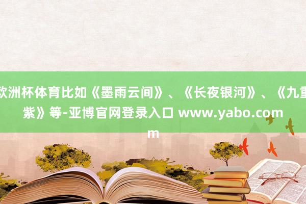 欧洲杯体育比如《墨雨云间》、《长夜银河》、《九重紫》等-亚博官网登录入口 www.yabo.com
