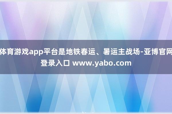 体育游戏app平台是地铁春运、暑运主战场-亚博官网登录入口 www.yabo.com