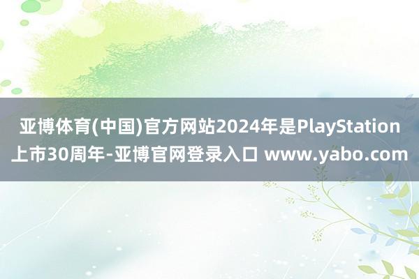 亚博体育(中国)官方网站2024年是PlayStation上市30周年-亚博官网登录入口 www.yabo.com