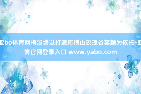 亚bo体育网梅溪塘以打造珩琅山玫瑰谷容颜为依托-亚博官网登录入口 www.yabo.com
