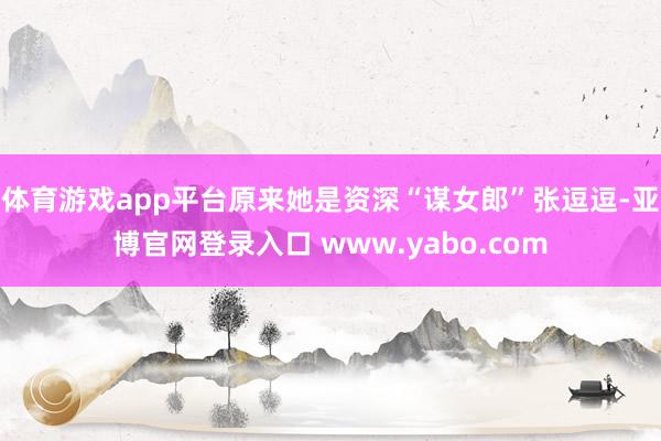 体育游戏app平台原来她是资深“谋女郎”张逗逗-亚博官网登录入口 www.yabo.com