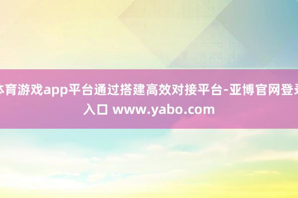 体育游戏app平台通过搭建高效对接平台-亚博官网登录入口 www.yabo.com