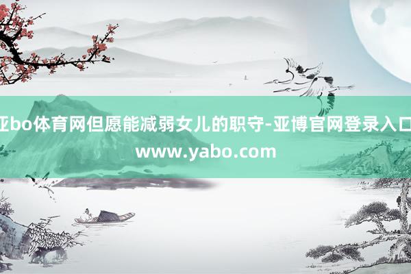 亚bo体育网但愿能减弱女儿的职守-亚博官网登录入口 www.yabo.com