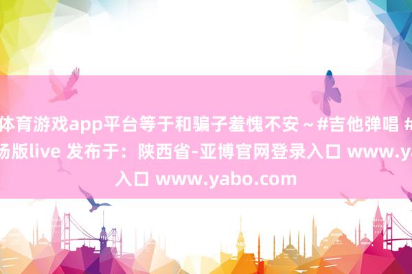 体育游戏app平台等于和骗子羞愧不安～#吉他弹唱 #骗子 #现场版live 发布于：陕西省-亚博官网登录入口 www.yabo.com