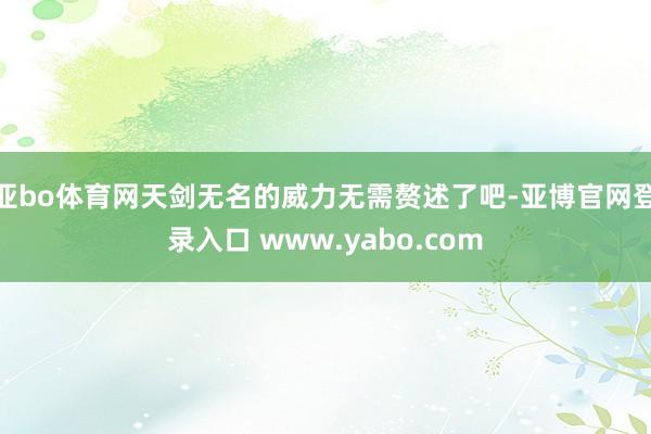 亚bo体育网天剑无名的威力无需赘述了吧-亚博官网登录入口 www.yabo.com