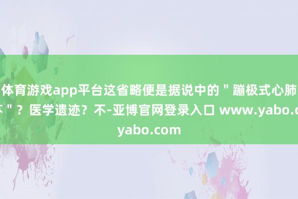 体育游戏app平台这省略便是据说中的＂蹦极式心肺复苏＂？医学遗迹？不-亚博官网登录入口 www.yabo.com