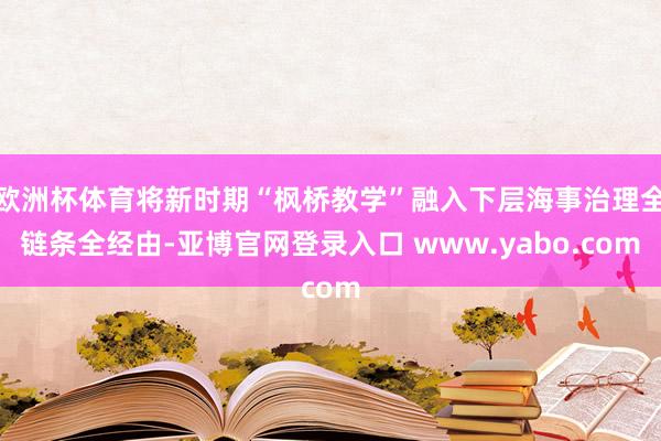 欧洲杯体育将新时期“枫桥教学”融入下层海事治理全链条全经由-亚博官网登录入口 www.yabo.com