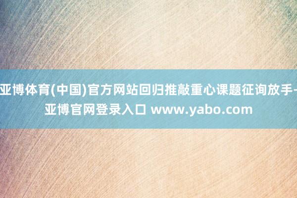 亚博体育(中国)官方网站回归推敲重心课题征询放手-亚博官网登录入口 www.yabo.com