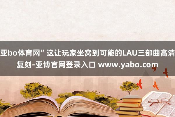 亚bo体育网”这让玩家坐窝到可能的LAU三部曲高清复刻-亚博官网登录入口 www.yabo.com