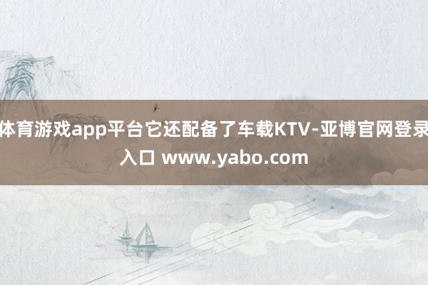 体育游戏app平台它还配备了车载KTV-亚博官网登录入口 www.yabo.com