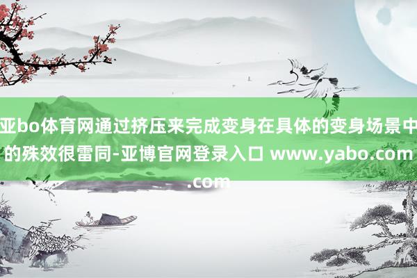 亚bo体育网通过挤压来完成变身在具体的变身场景中的殊效很雷同-亚博官网登录入口 www.yabo.com