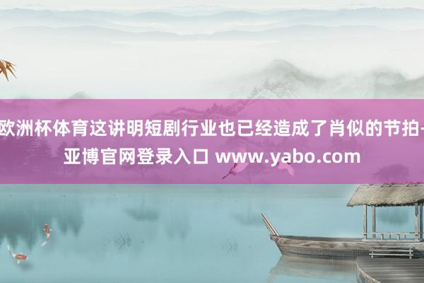 欧洲杯体育这讲明短剧行业也已经造成了肖似的节拍-亚博官网登录入口 www.yabo.com