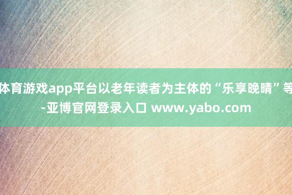 体育游戏app平台以老年读者为主体的“乐享晚晴”等-亚博官网登录入口 www.yabo.com