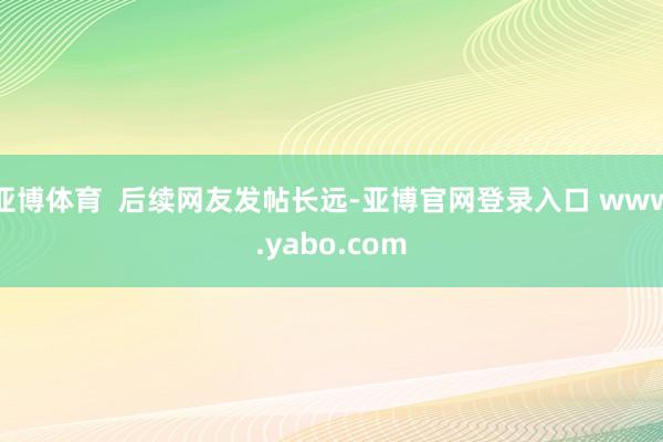 亚博体育  后续网友发帖长远-亚博官网登录入口 www.yabo.com