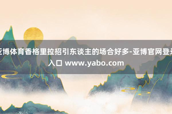亚博体育香格里拉招引东谈主的场合好多-亚博官网登录入口 www.yabo.com