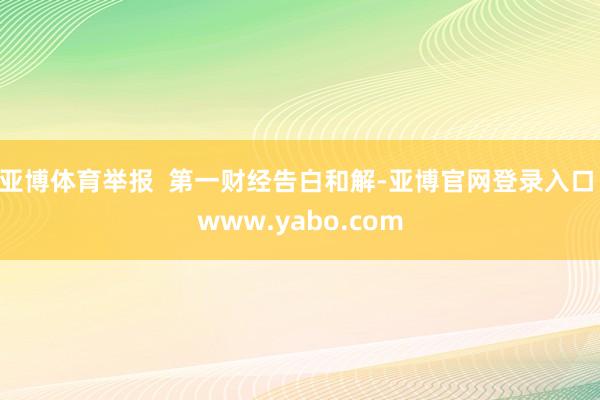 亚博体育举报  第一财经告白和解-亚博官网登录入口 www.yabo.com