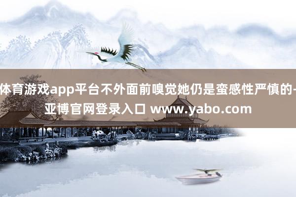 体育游戏app平台不外面前嗅觉她仍是蛮感性严慎的-亚博官网登录入口 www.yabo.com