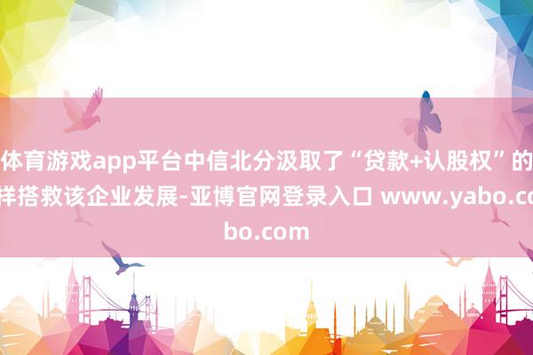 体育游戏app平台中信北分汲取了“贷款+认股权”的花样搭救该企业发展-亚博官网登录入口 www.yabo.com